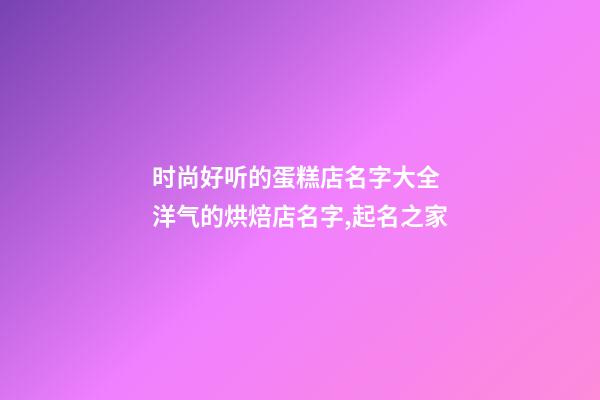 时尚好听的蛋糕店名字大全 洋气的烘焙店名字,起名之家-第1张-店铺起名-玄机派